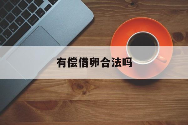 2025年最新有偿借卵合法吗推荐(今日分享有偿捐卵流程)